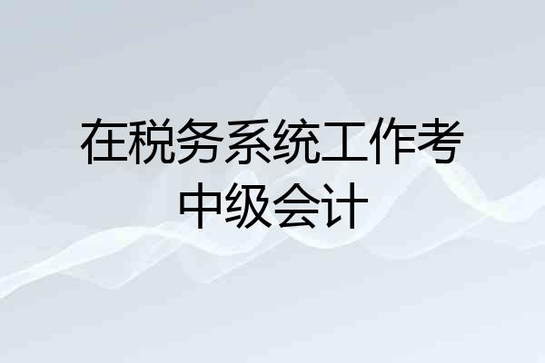 在税务系统工作考中级会计