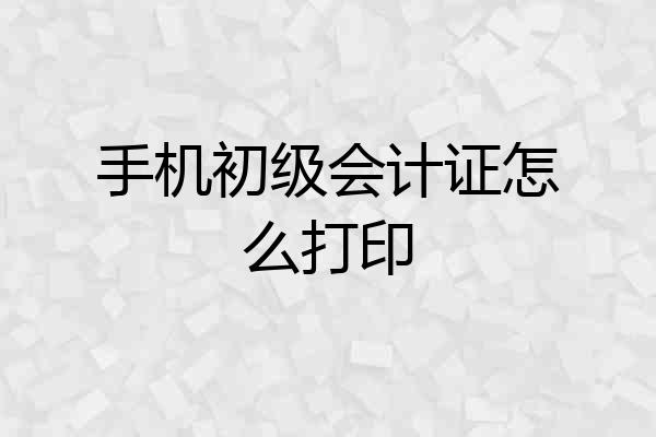 手机初级会计证怎么打印