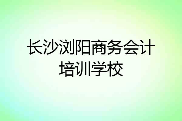长沙浏阳商务会计培训学校