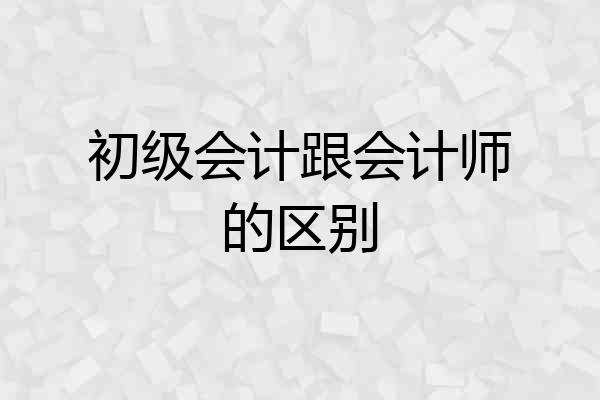 初级会计跟会计师的区别