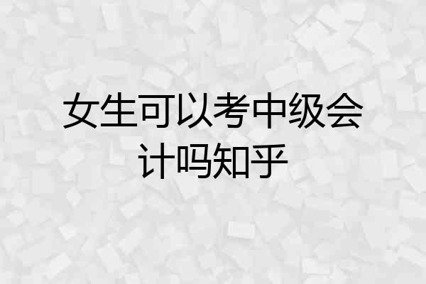 女生可以考中级会计吗知乎