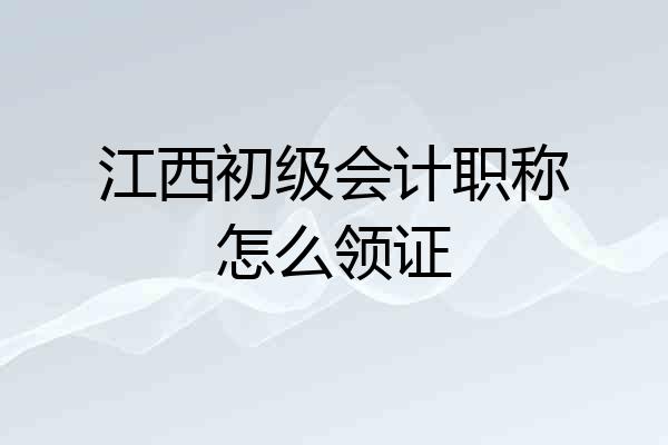 江西初级会计职称怎么领证