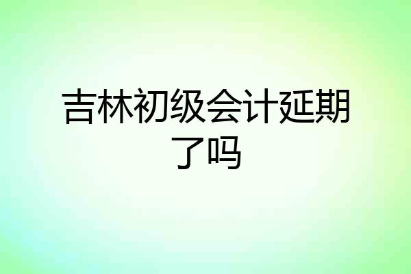 吉林初级会计延期了吗