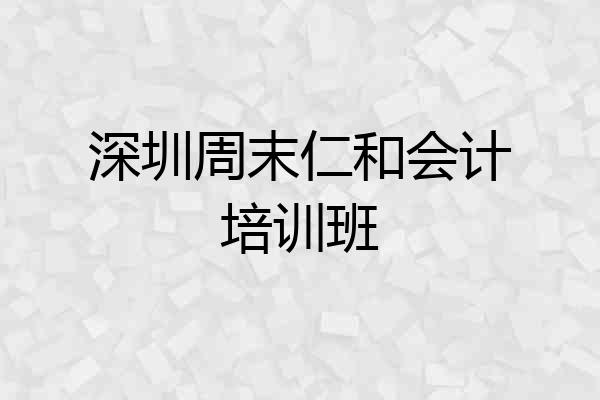 深圳周末仁和会计培训班
