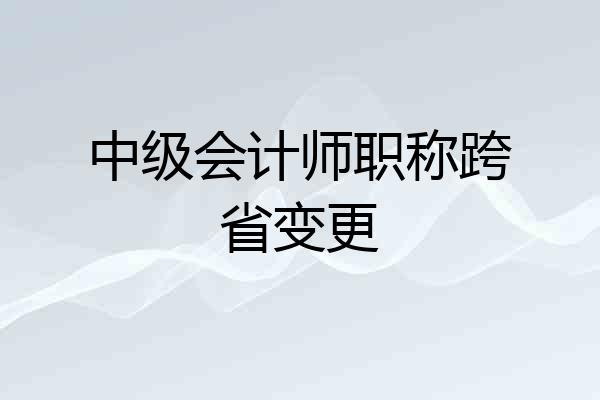 中级会计师职称跨省变更
