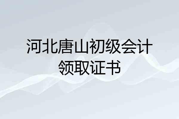 河北唐山初级会计领取证书
