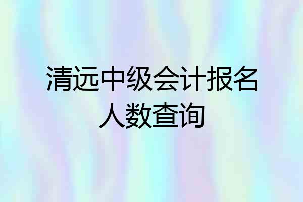 清远中级会计报名人数查询