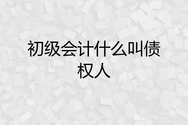 初级会计什么叫债权人
