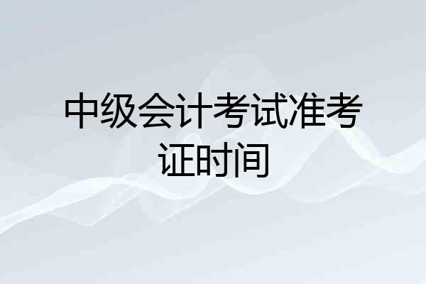中级会计考试准考证时间