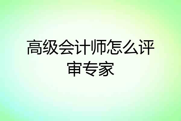 高级会计师怎么评审专家