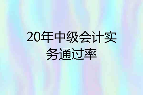 20年中级会计实务通过率