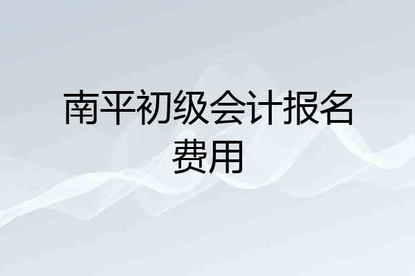 南平初级会计报名费用