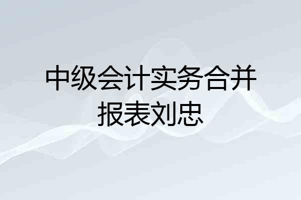 中级会计实务合并报表刘忠