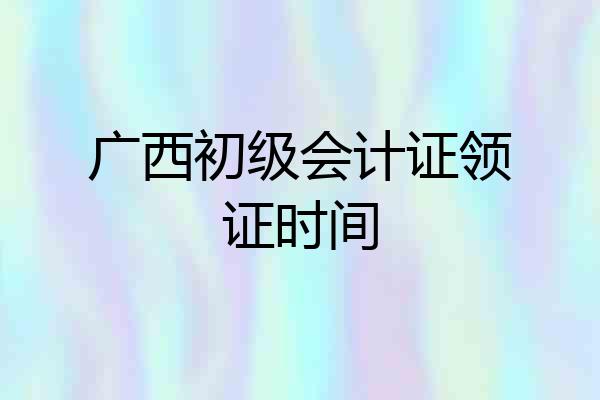 广西初级会计证领证时间