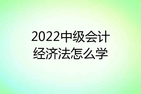 2022中级会计经济法怎么学