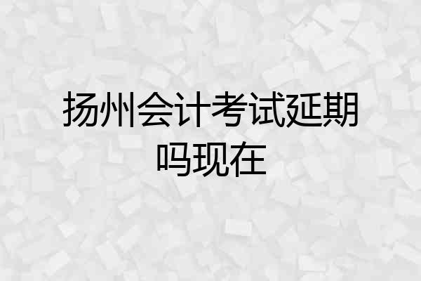 扬州会计考试延期吗现在