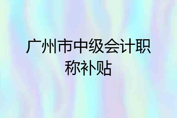 广州市中级会计职称补贴