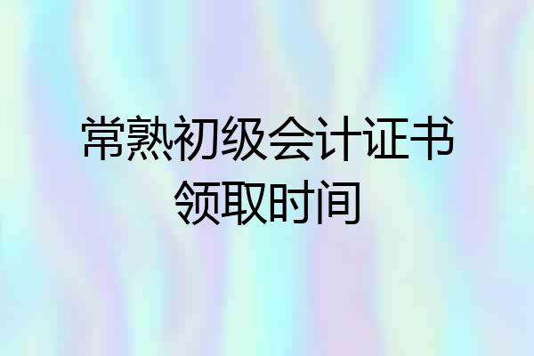 常熟初级会计证书领取时间