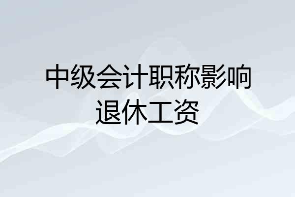 中级会计职称影响退休工资