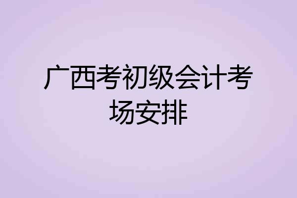 广西考初级会计考场安排
