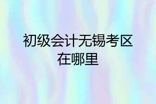 初级会计无锡考区在哪里