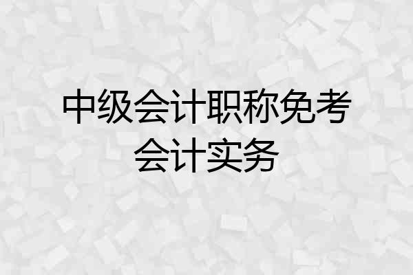 中级会计职称免考会计实务