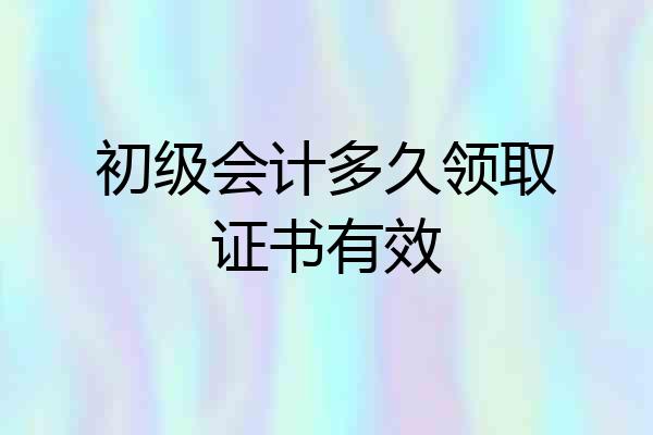 初级会计多久领取证书有效