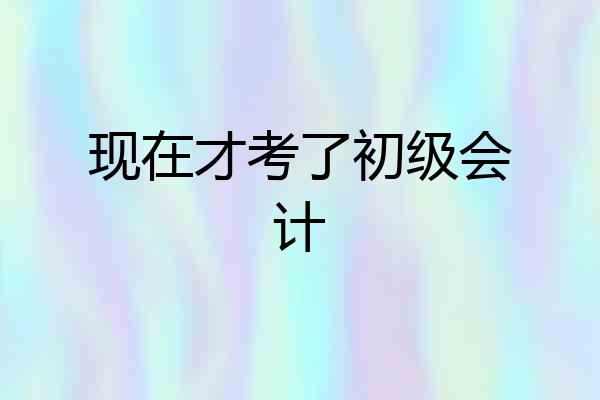 现在才考了初级会计