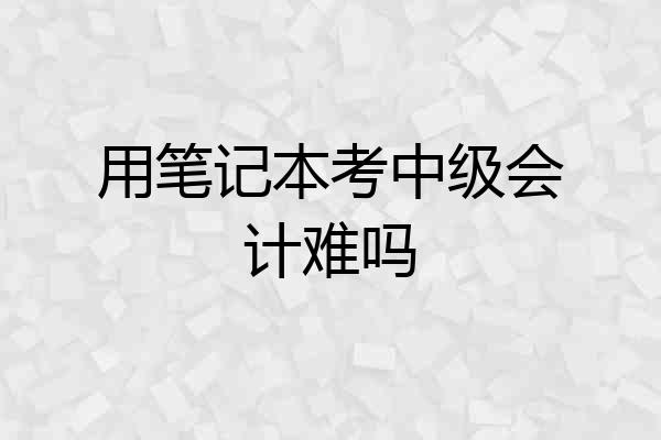用笔记本考中级会计难吗