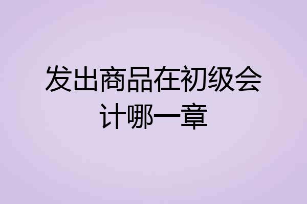 发出商品在初级会计哪一章