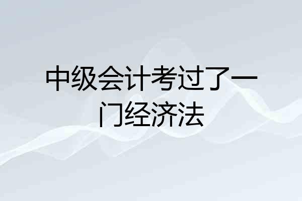 中级会计考过了一门经济法