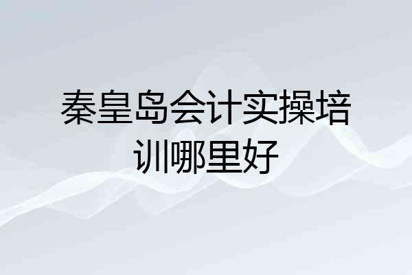 秦皇岛会计实操培训哪里好