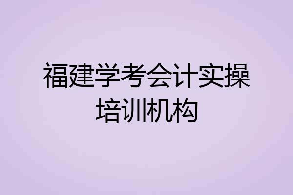 福建学考会计实操培训机构