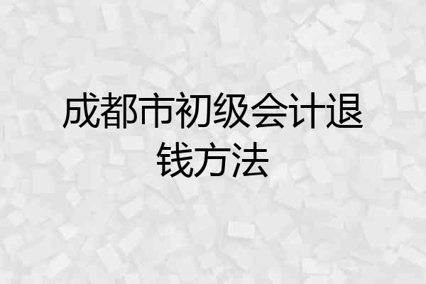 成都市初级会计退钱方法