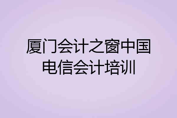 厦门会计之窗中国电信会计培训