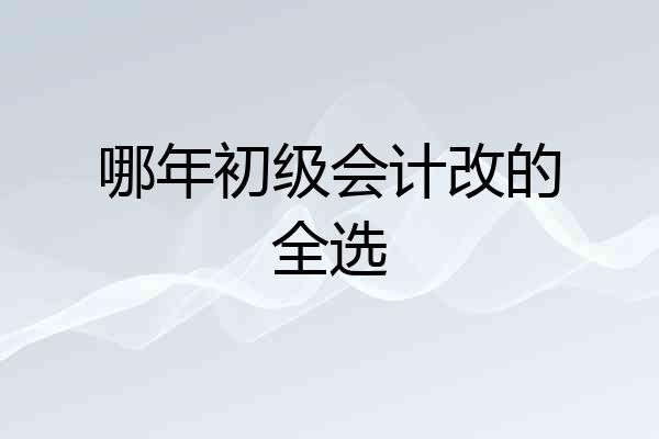 哪年初级会计改的全选