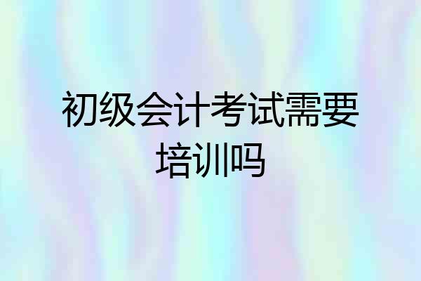 初级会计考试需要培训吗