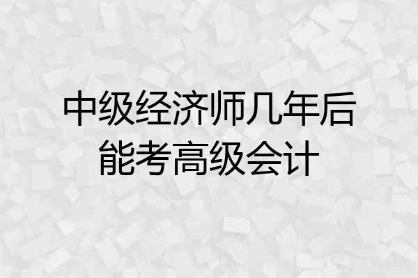 中级经济师几年后能考高级会计