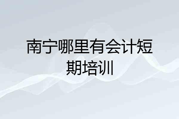 南宁哪里有会计短期培训