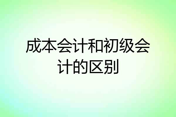成本会计和初级会计的区别