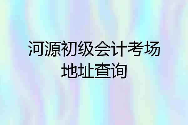 河源初级会计考场地址查询