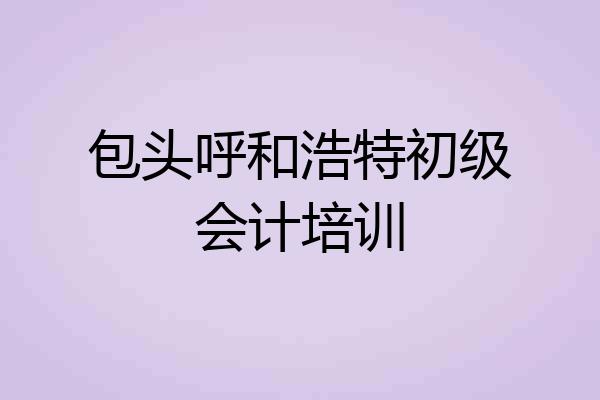 包头呼和浩特初级会计培训