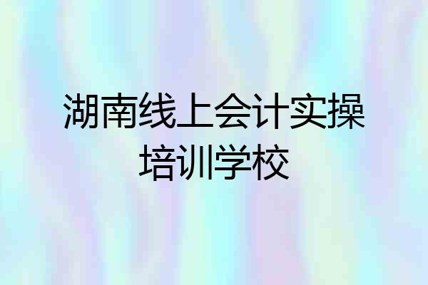 湖南线上会计实操培训学校