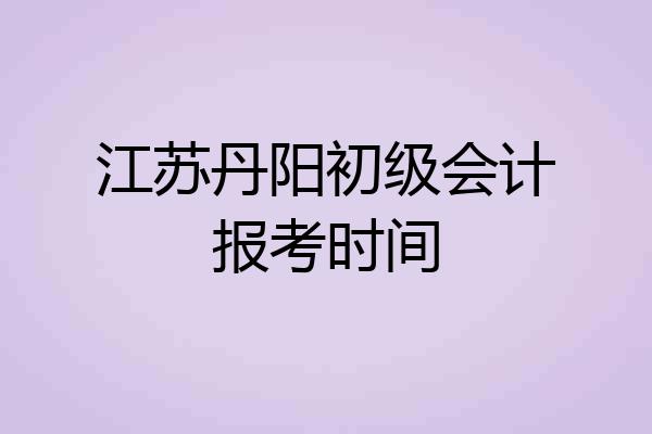江苏丹阳初级会计报考时间