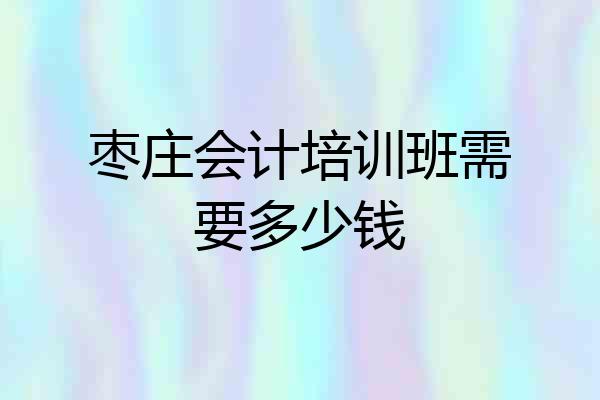 枣庄会计培训班需要多少钱