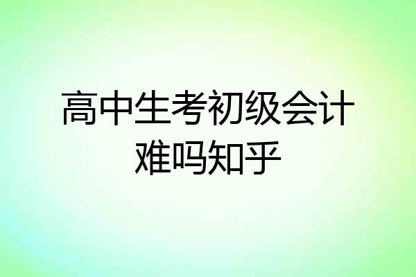 高中生考初级会计难吗知乎