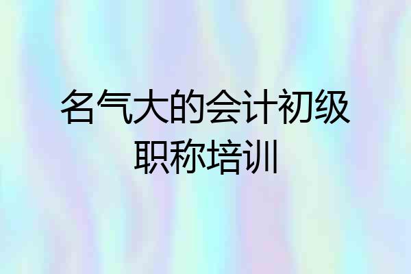 名气大的会计初级职称培训