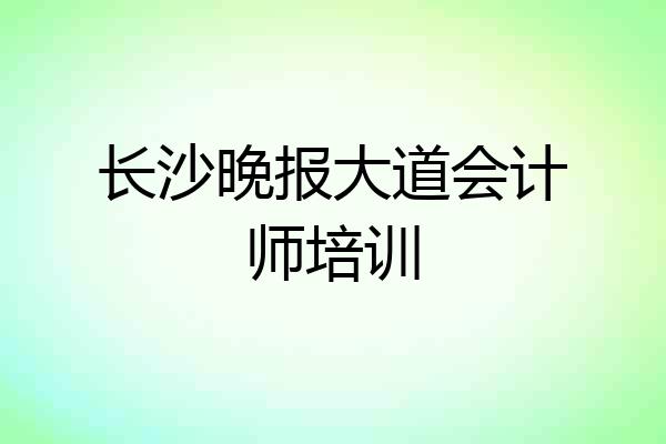长沙晚报大道会计师培训