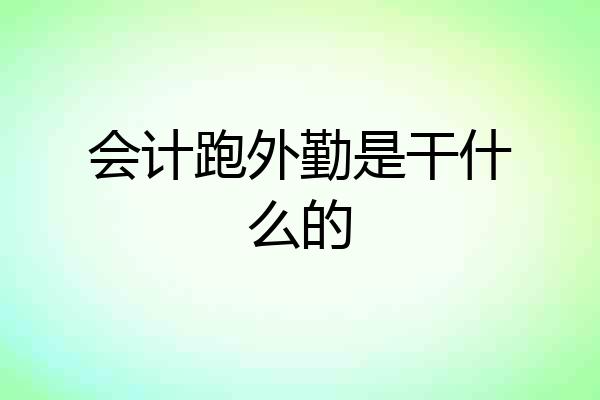 会计跑外勤是干什么的
