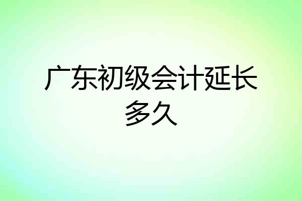 广东初级会计延长多久